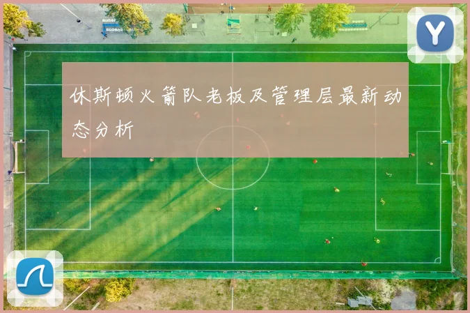 休斯顿火箭队老板及管理层最新动态分析