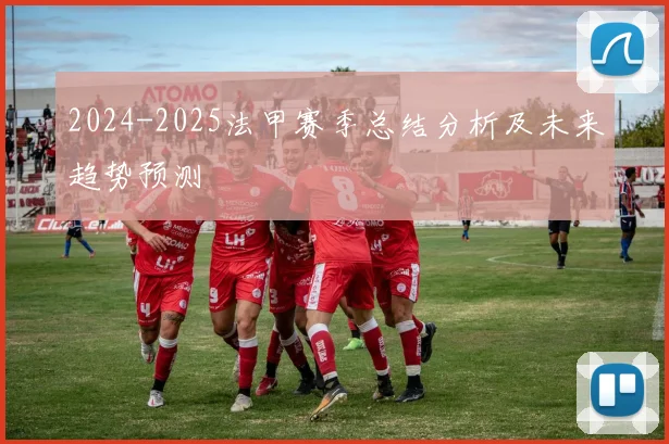 2024-2025法甲赛季总结分析及未来趋势预测
