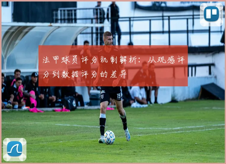 法甲球员评分机制解析：从观感评分到数据评分的差异