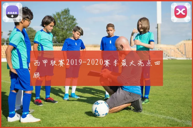 西甲联赛2019-2020赛季最大亮点回顾