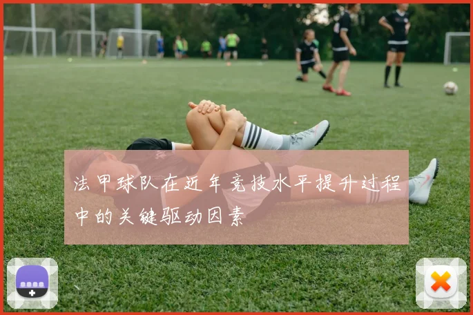 法甲球队在近年竞技水平提升过程中的关键驱动因素