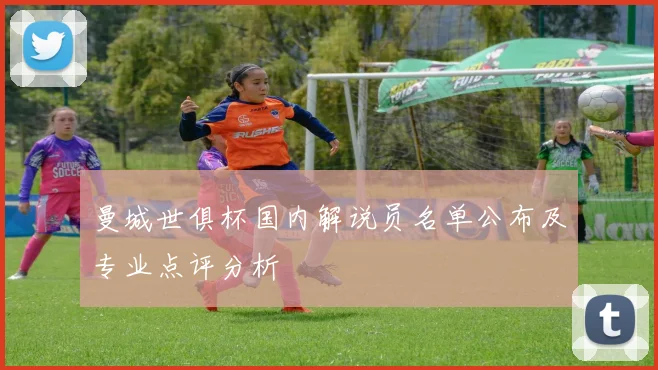 曼城世俱杯国内解说员名单公布及专业点评分析