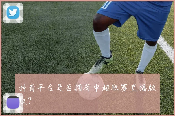 抖音平台是否拥有中超联赛直播版权？