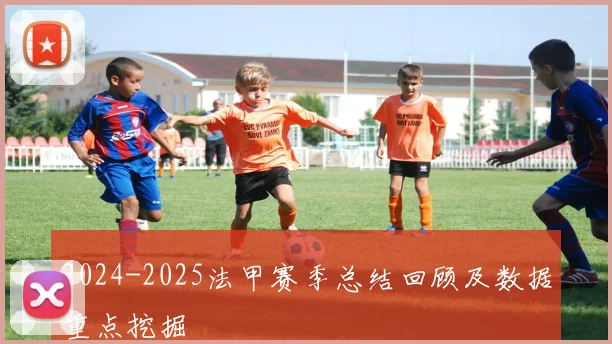 2024-2025法甲赛季总结回顾及数据重点挖掘