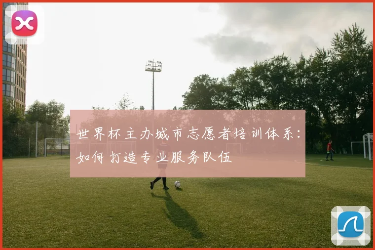 世界杯主办城市志愿者培训体系：如何打造专业服务队伍