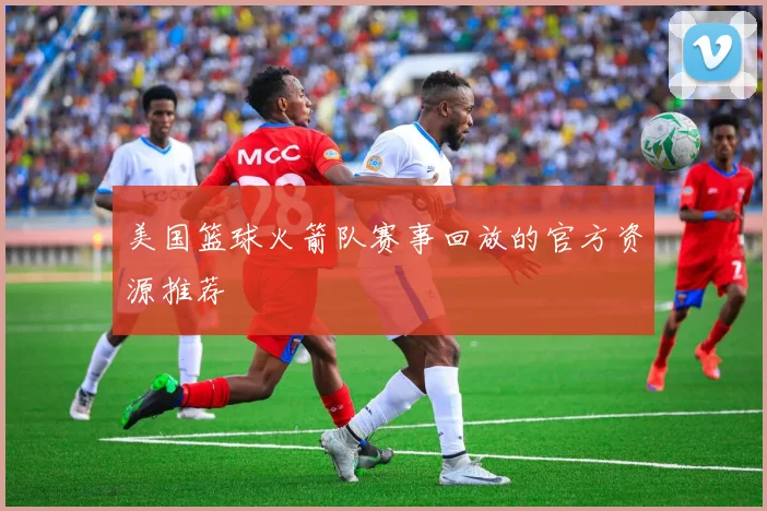 美国篮球火箭队赛事回放的官方资源推荐