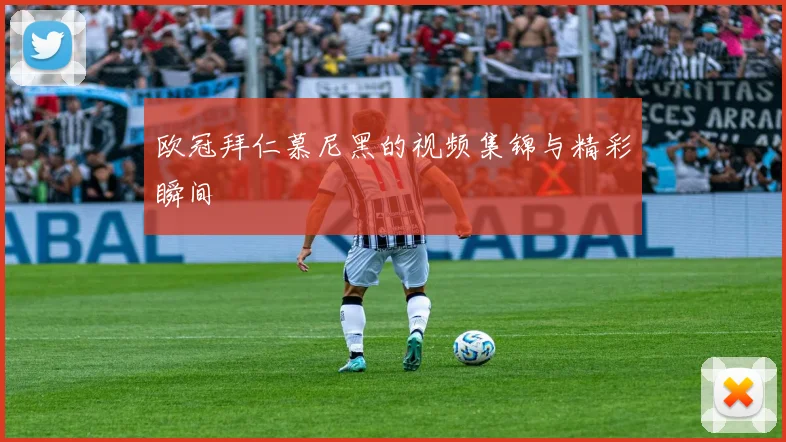 欧冠拜仁慕尼黑的视频集锦与精彩瞬间