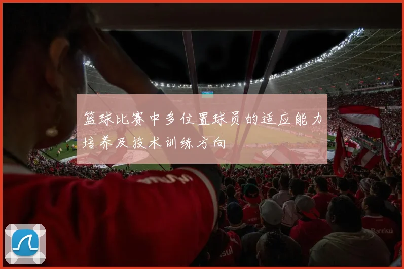 篮球比赛中多位置球员的适应能力培养及技术训练方向