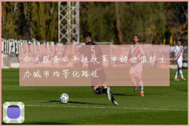 公共服务公平性改革中的世俱杯主办城市均等化路径