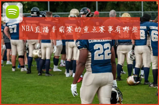 NBA直播季前赛的重点赛事有哪些