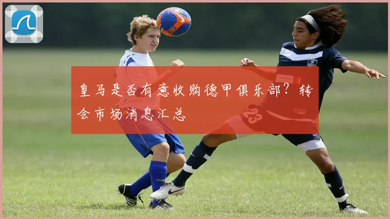 皇马是否有意收购德甲俱乐部？转会市场消息汇总