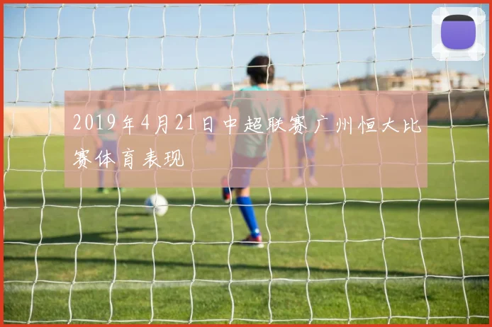 2019年4月21日中超联赛广州恒大比赛体育表现