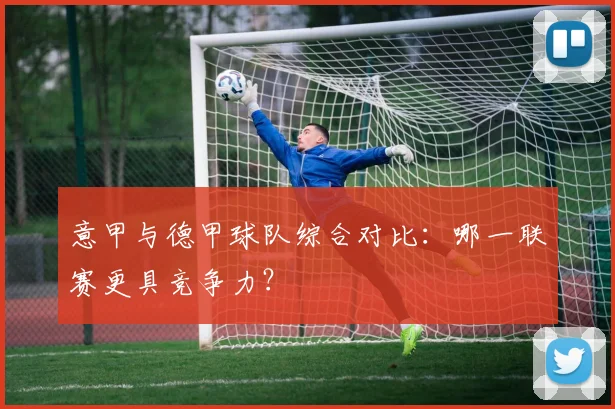 意甲与德甲球队综合对比：哪一联赛更具竞争力？