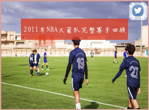2011年NBA火箭队完整赛季回顾