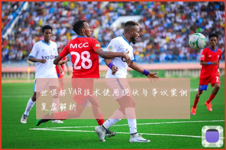 世俱杯VAR技术使用现状与争议案例复盘解析