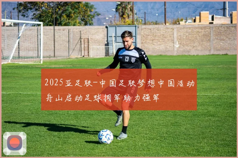 2025亚足联-中国足联梦想中国活动舟山启动足球拥军助力强军