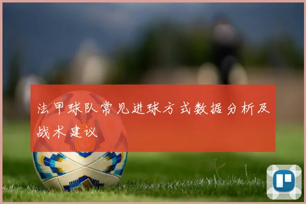 法甲球队常见进球方式数据分析及战术建议