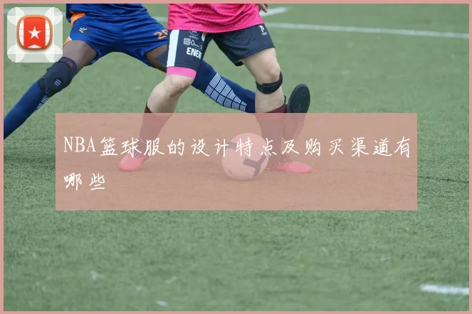 NBA篮球服的设计特点及购买渠道有哪些